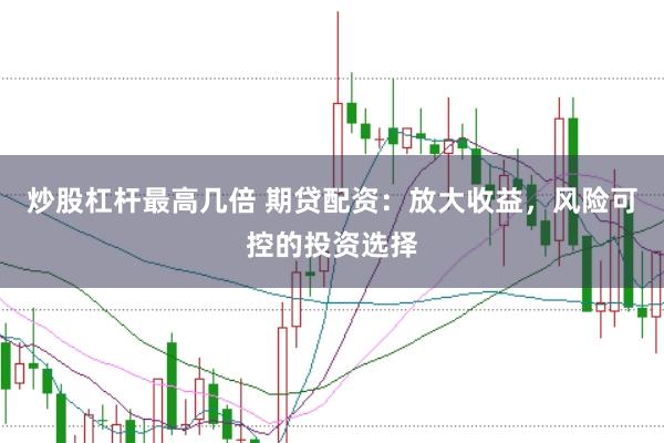 炒股杠杆最高几倍 期贷配资：放大收益，风险可控的投资选择
