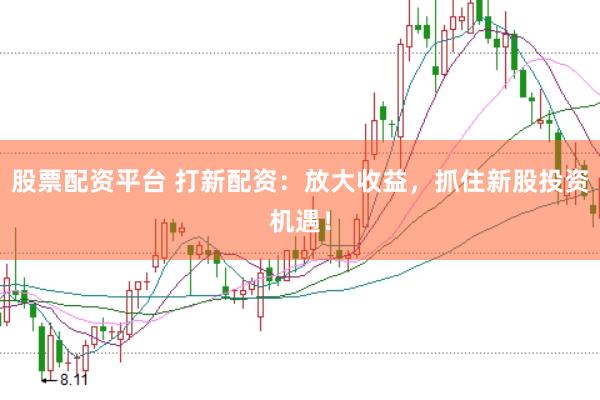 股票配资平台 打新配资：放大收益，抓住新股投资机遇！