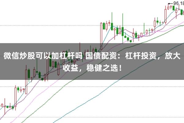 微信炒股可以加杠杆吗 国债配资：杠杆投资，放大收益，稳健之选！