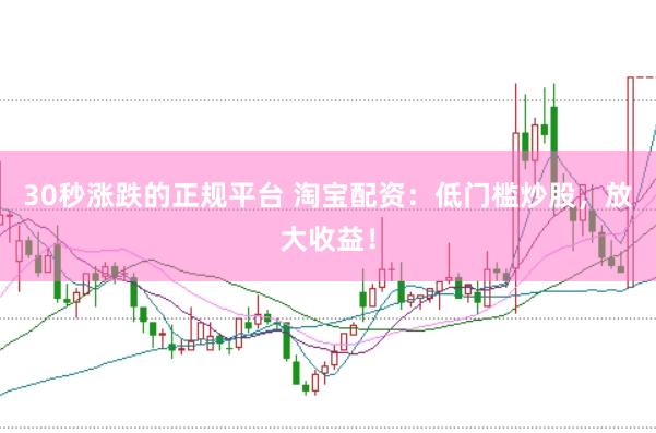 30秒涨跌的正规平台 淘宝配资：低门槛炒股，放大收益！