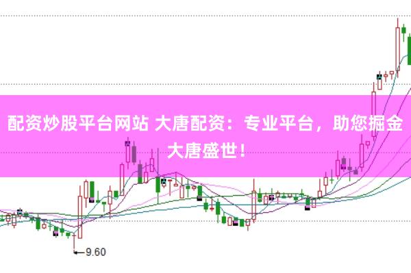 配资炒股平台网站 大唐配资：专业平台，助您掘金大唐盛世！