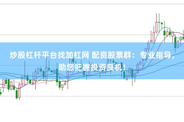 炒股杠杆平台找加杠网 配资股票群：专业指导，助您把握投资良机！