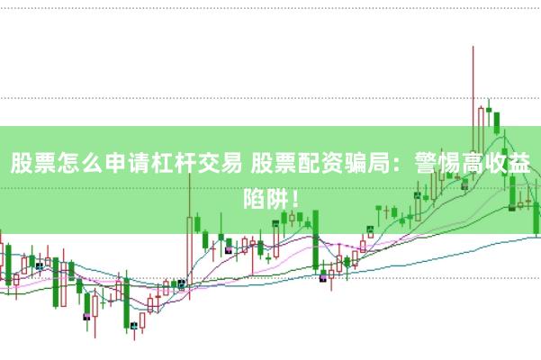 股票怎么申请杠杆交易 股票配资骗局：警惕高收益陷阱！