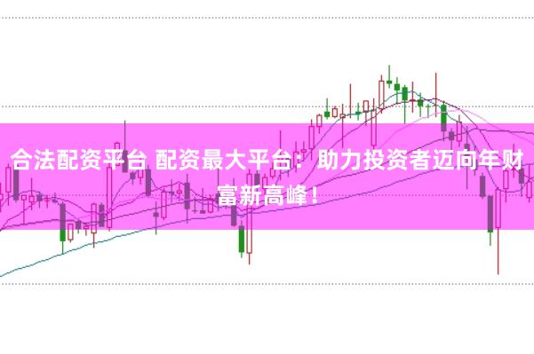 合法配资平台 配资最大平台：助力投资者迈向年财富新高峰！