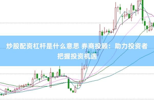 炒股配资杠杆是什么意思 券商投顾：助力投资者把握投资机遇