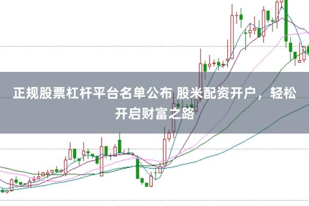 正规股票杠杆平台名单公布 股米配资开户，轻松开启财富之路