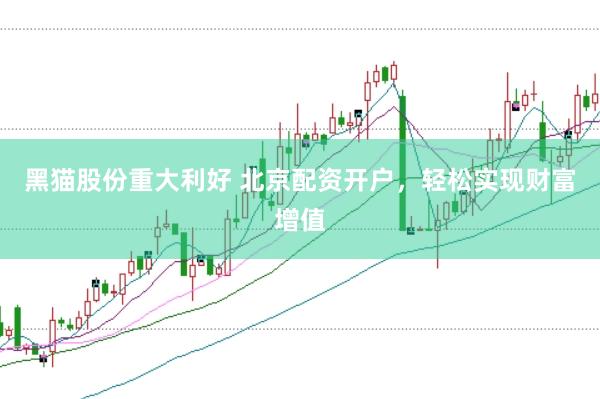 黑猫股份重大利好 北京配资开户，轻松实现财富增值