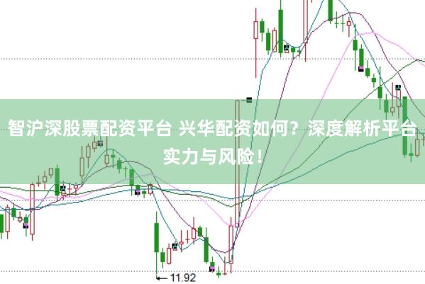 智沪深股票配资平台 兴华配资如何？深度解析平台实力与风险！