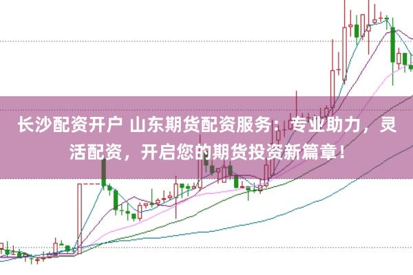 长沙配资开户 山东期货配资服务：专业助力，灵活配资，开启您的期货投资新篇章！