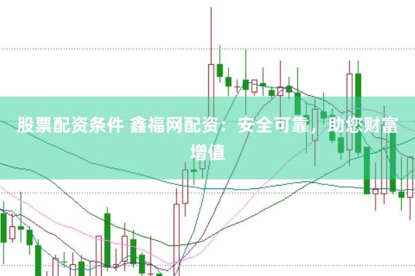 股票配资条件 鑫福网配资：安全可靠，助您财富增值