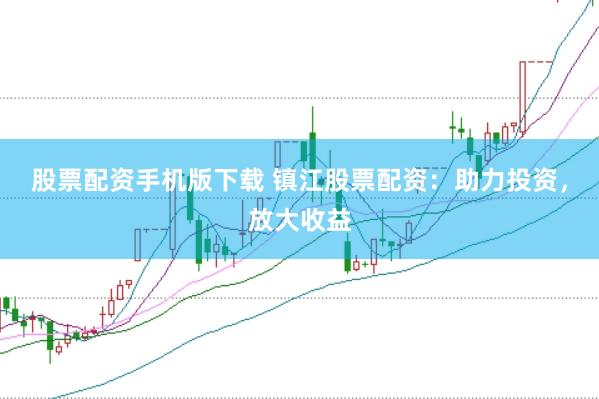 股票配资手机版下载 镇江股票配资：助力投资，放大收益