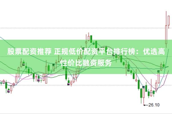 股票配资推荐 正规低价配资平台排行榜：优选高性价比融资服务
