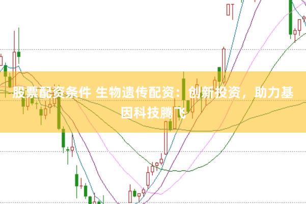 股票配资条件 生物遗传配资：创新投资，助力基因科技腾飞