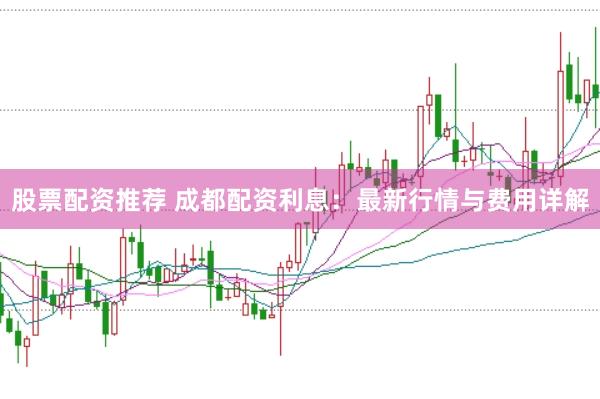 股票配资推荐 成都配资利息：最新行情与费用详解