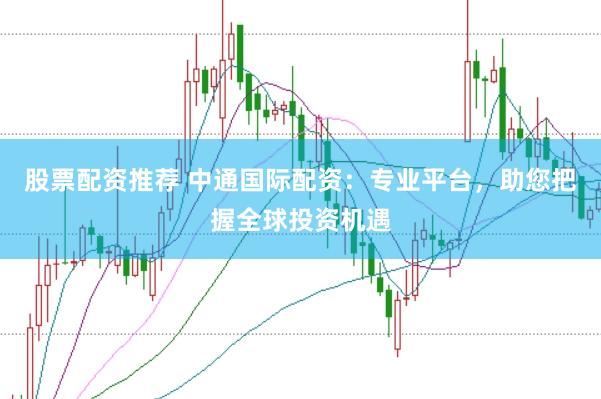 股票配资推荐 中通国际配资：专业平台，助您把握全球投资机遇