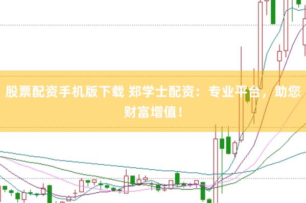 股票配资手机版下载 郑学士配资：专业平台，助您财富增值！