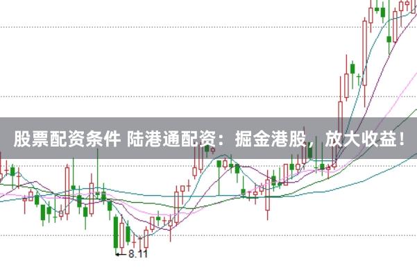 股票配资条件 陆港通配资：掘金港股，放大收益！