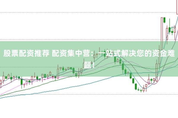 股票配资推荐 配资集中营：一站式解决您的资金难题！
