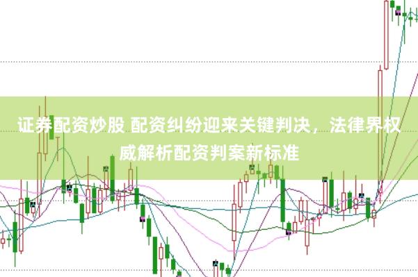 证券配资炒股 配资纠纷迎来关键判决，法律界权威解析配资判案新标准