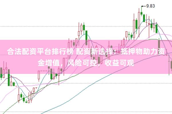 合法配资平台排行榜 配资新选择：抵押物助力资金增值，风险可控，收益可观