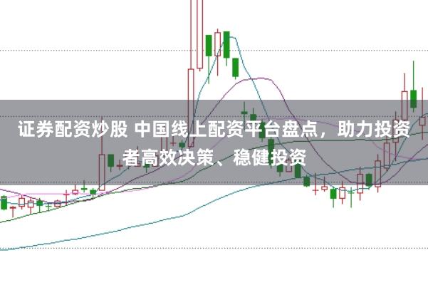 证券配资炒股 中国线上配资平台盘点，助力投资者高效决策、稳健投资