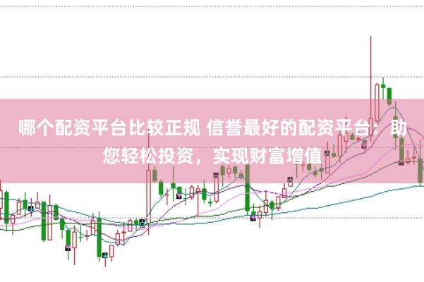 哪个配资平台比较正规 信誉最好的配资平台：助您轻松投资，实现财富增值