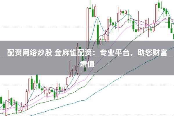 配资网络炒股 金麻雀配资：专业平台，助您财富增值