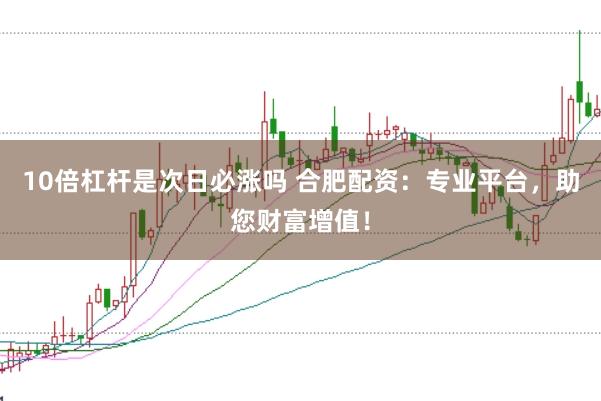 10倍杠杆是次日必涨吗 合肥配资：专业平台，助您财富增值！