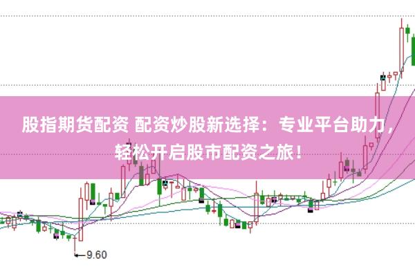 股指期货配资 配资炒股新选择：专业平台助力，轻松开启股市配资之旅！