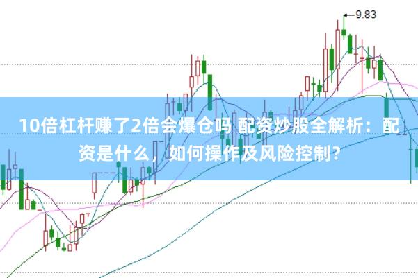 10倍杠杆赚了2倍会爆仓吗 配资炒股全解析：配资是什么，如何操作及风险控制？