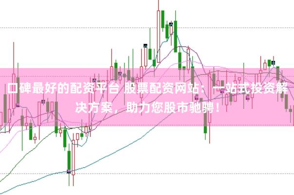 口碑最好的配资平台 股票配资网站：一站式投资解决方案，助力您股市驰骋！