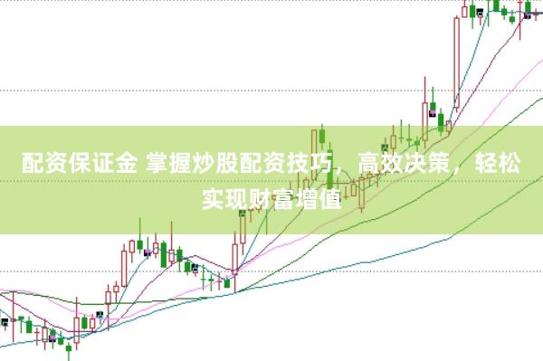 配资保证金 掌握炒股配资技巧，高效决策，轻松实现财富增值