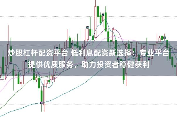 炒股杠杆配资平台 低利息配资新选择：专业平台提供优质服务，助力投资者稳健获利