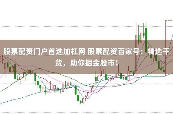 股票配资门户首选加杠网 股票配资百家号：精选干货，助你掘金股市！