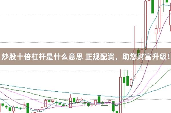 炒股十倍杠杆是什么意思 正规配资，助您财富升级！