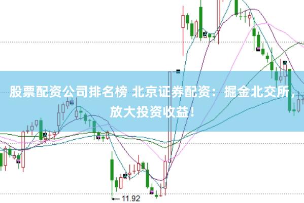 股票配资公司排名榜 北京证券配资：掘金北交所，放大投资收益！