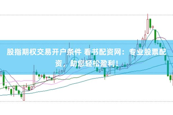股指期权交易开户条件 看书配资网：专业股票配资，助您轻松盈利！