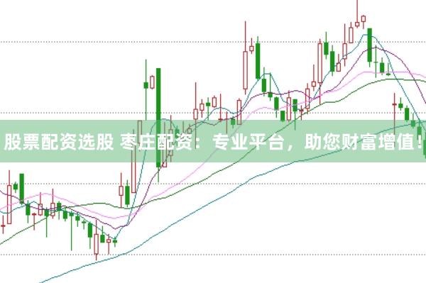 股票配资选股 枣庄配资：专业平台，助您财富增值！