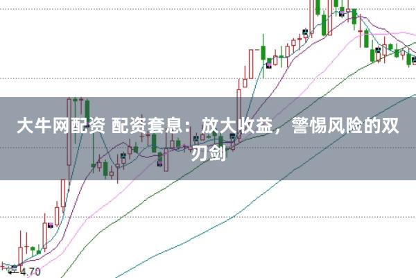 大牛网配资 配资套息：放大收益，警惕风险的双刃剑