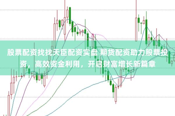 股票配资找找天臣配资实盘 期货配资助力股票投资，高效资金利用，开启财富增长新篇章