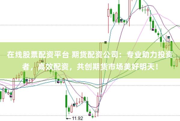 在线股票配资平台 期货配资公司：专业助力投资者，高效配资，共创期货市场美好明天！