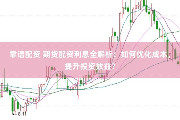 靠谱配资 期货配资利息全解析：如何优化成本，提升投资效益？