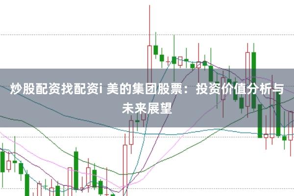 炒股配资找配资i 美的集团股票：投资价值分析与未来展望