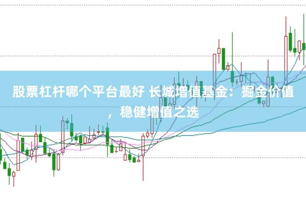 股票杠杆哪个平台最好 长城增值基金：掘金价值，稳健增值之选