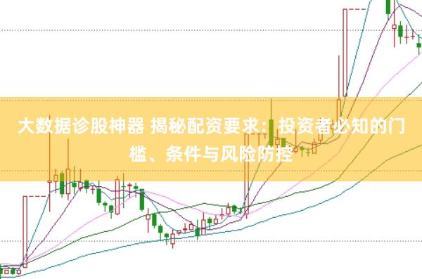 大数据诊股神器 揭秘配资要求：投资者必知的门槛、条件与风险防控