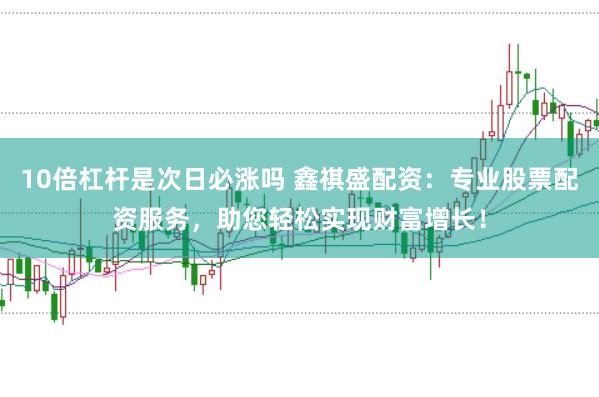 10倍杠杆是次日必涨吗 鑫祺盛配资：专业股票配资服务，助您轻松实现财富增长！
