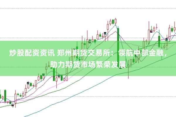 炒股配资资讯 郑州期货交易所：领航中部金融，助力期货市场繁荣发展