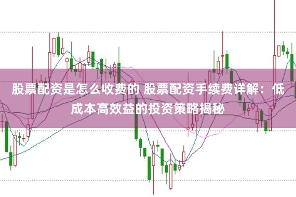 股票配资是怎么收费的 股票配资手续费详解：低成本高效益的投资策略揭秘