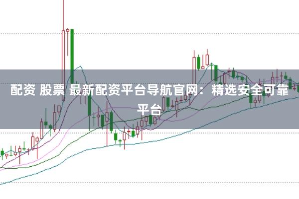 配资 股票 最新配资平台导航官网：精选安全可靠平台