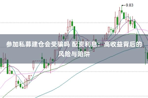 参加私募建仓会受骗吗 配资利息：高收益背后的风险与陷阱